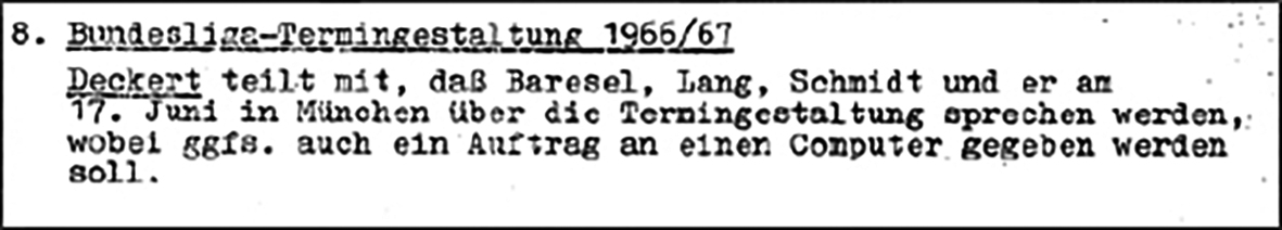 „Bundesliga-Termingestaltung 1966/67 Deckert teilt mit, daß Baresel, Lang, Schmidt und er am 17. Juni in München über die Termingestaltung sprechen werden, wobei ggfs. auch eine Auftrag an einen Computer gegeben werden soll."